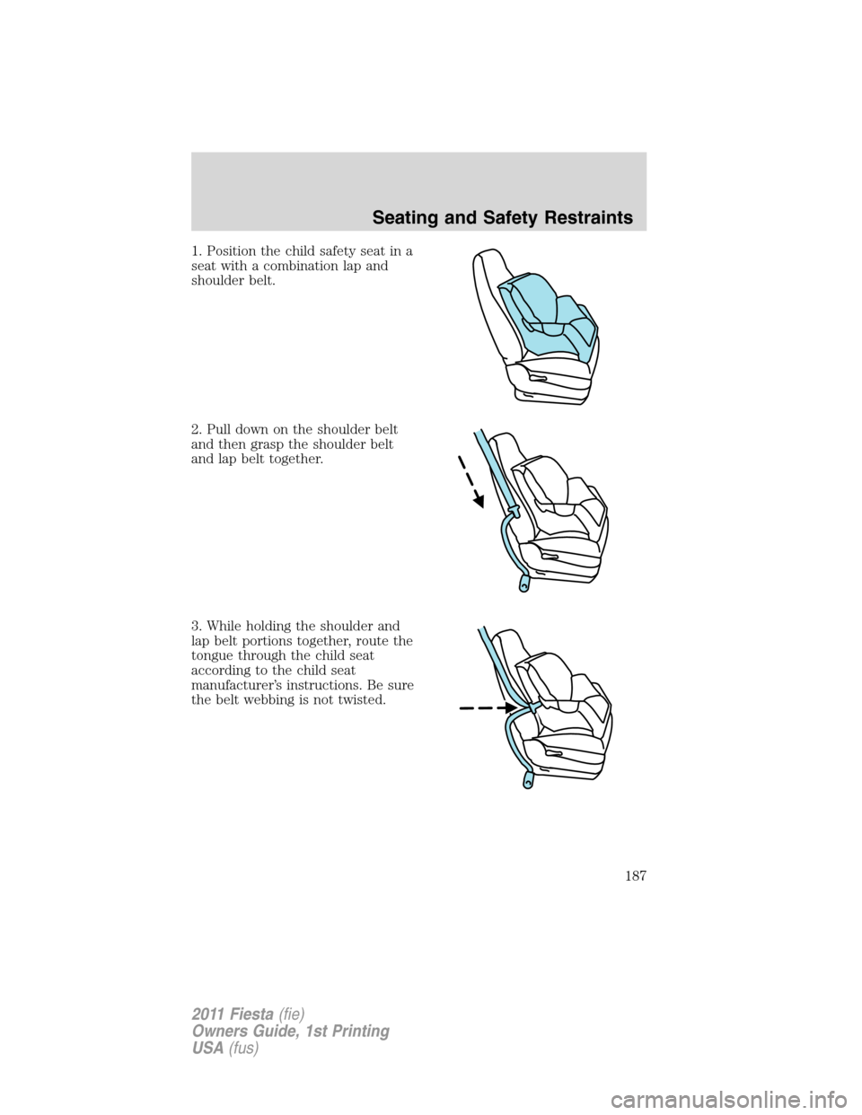 FORD FIESTA 2011 6.G Owners Manual 1. Position the child safety seat in a
seat with a combination lap and
shoulder belt.
2. Pull down on the shoulder belt
and then grasp the shoulder belt
and lap belt together.
3. While holding the sho