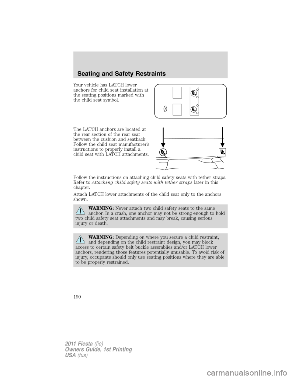 FORD FIESTA 2011 6.G Owners Manual Your vehicle has LATCH lower
anchors for child seat installation at
the seating positions marked with
the child seat symbol.
The LATCH anchors are located at
the rear section of the rear seat
between FORD FIESTA 2011 6.G Owners Manual Your vehicle has LATCH lower
anchors for child seat installation at
the seating positions marked with
the child seat symbol.
The LATCH anchors are located at
the rear section of the rear seat
between