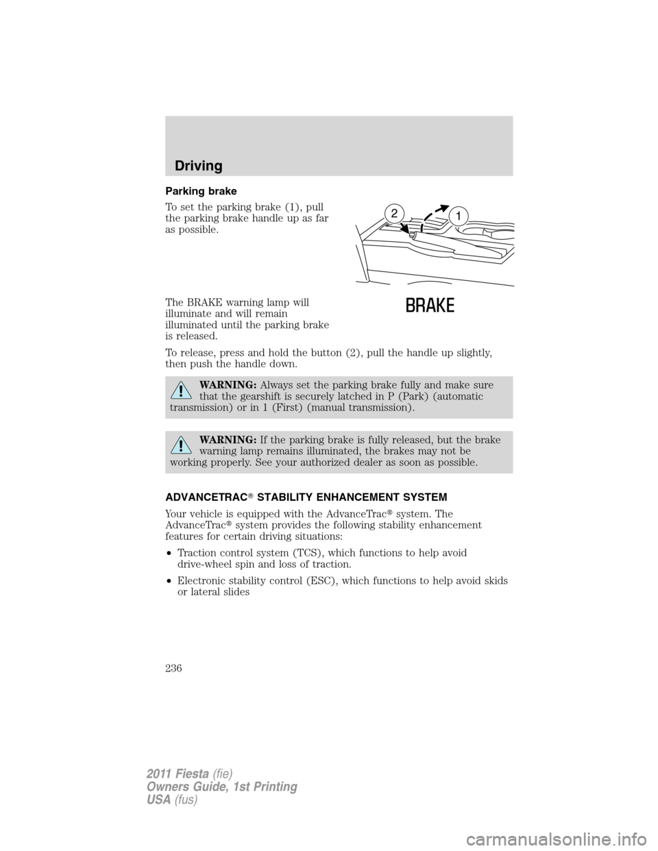 FORD FIESTA 2011 6.G Owners Manual Parking brake
To set the parking brake (1), pull
the parking brake handle up as far
as possible.
The BRAKE warning lamp will
illuminate and will remain
illuminated until the parking brake
is released. FORD FIESTA 2011 6.G Owners Manual Parking brake
To set the parking brake (1), pull
the parking brake handle up as far
as possible.
The BRAKE warning lamp will
illuminate and will remain
illuminated until the parking brake
is released.