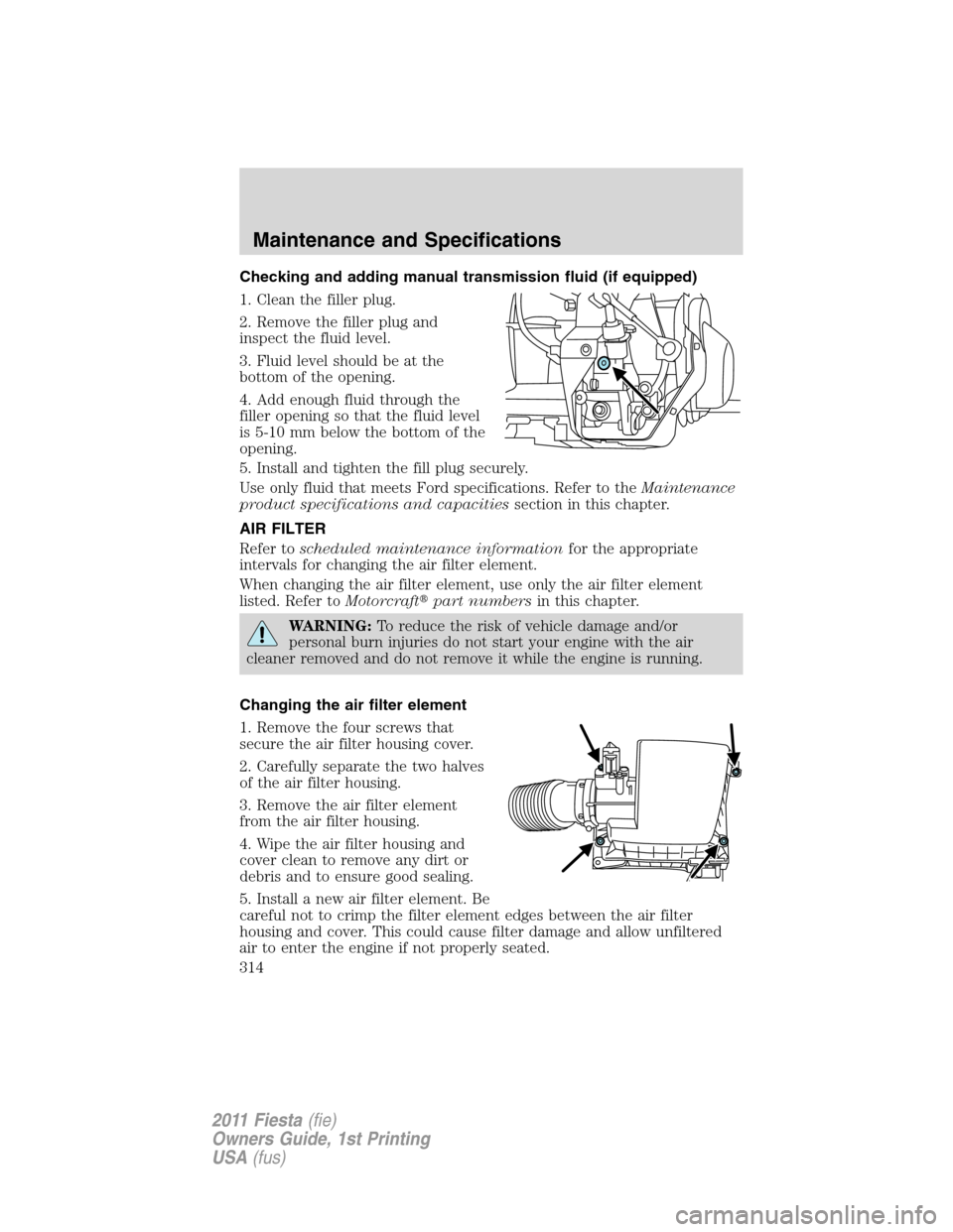 FORD FIESTA 2011 6.G Owners Manual Checking and adding manual transmission fluid (if equipped)
1. Clean the filler plug.
2. Remove the filler plug and
inspect the fluid level.
3. Fluid level should be at the
bottom of the opening.
4. A FORD FIESTA 2011 6.G Owners Manual Checking and adding manual transmission fluid (if equipped)
1. Clean the filler plug.
2. Remove the filler plug and
inspect the fluid level.
3. Fluid level should be at the
bottom of the opening.
4. A