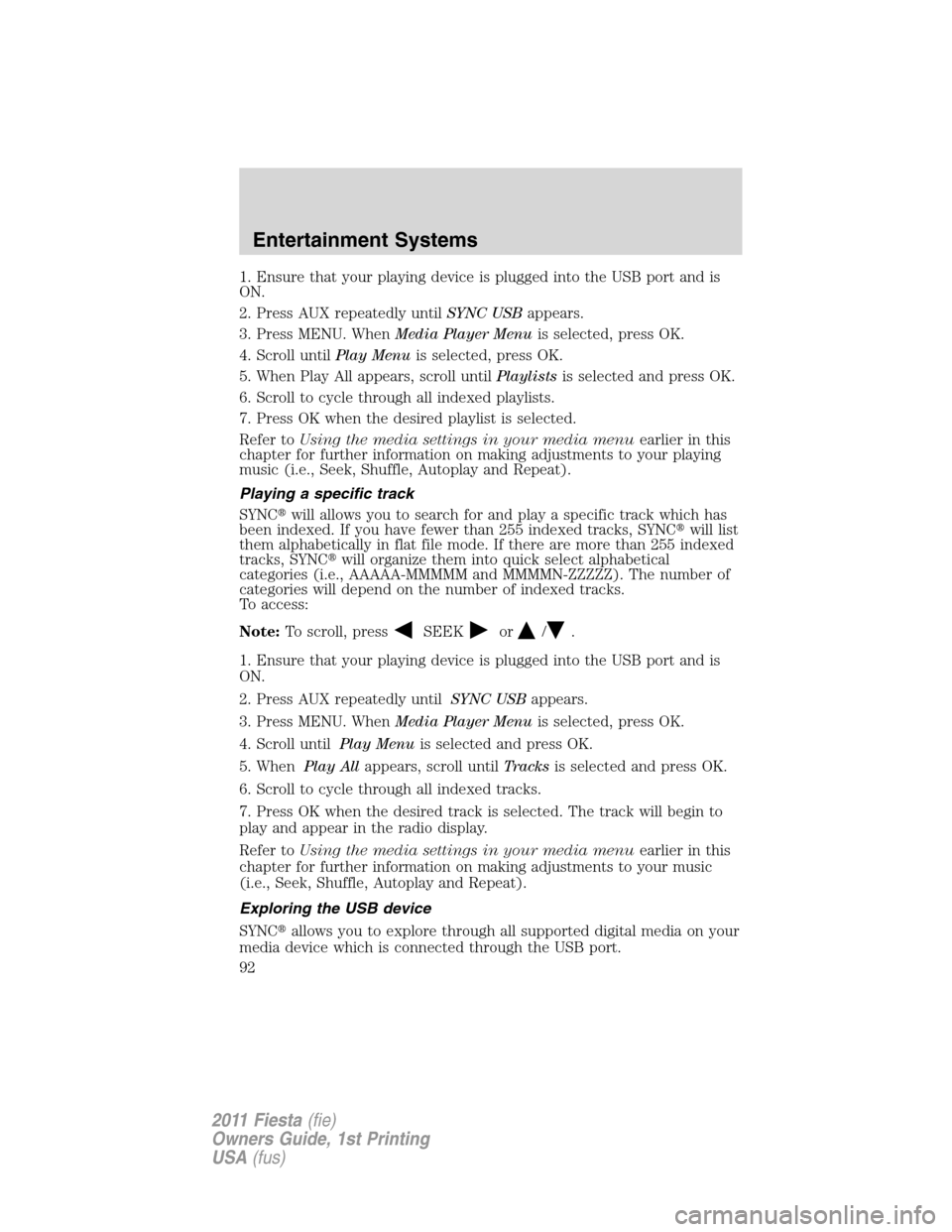 FORD FIESTA 2011 6.G Owners Manual 1. Ensure that your playing device is plugged into the USB port and is
ON.
2. Press AUX repeatedly untilSYNC USBappears.
3. Press MENU. WhenMedia Player Menuis selected, press OK.
4. Scroll untilPlay FORD FIESTA 2011 6.G Owners Manual 1. Ensure that your playing device is plugged into the USB port and is
ON.
2. Press AUX repeatedly untilSYNC USBappears.
3. Press MENU. WhenMedia Player Menuis selected, press OK.
4. Scroll untilPlay