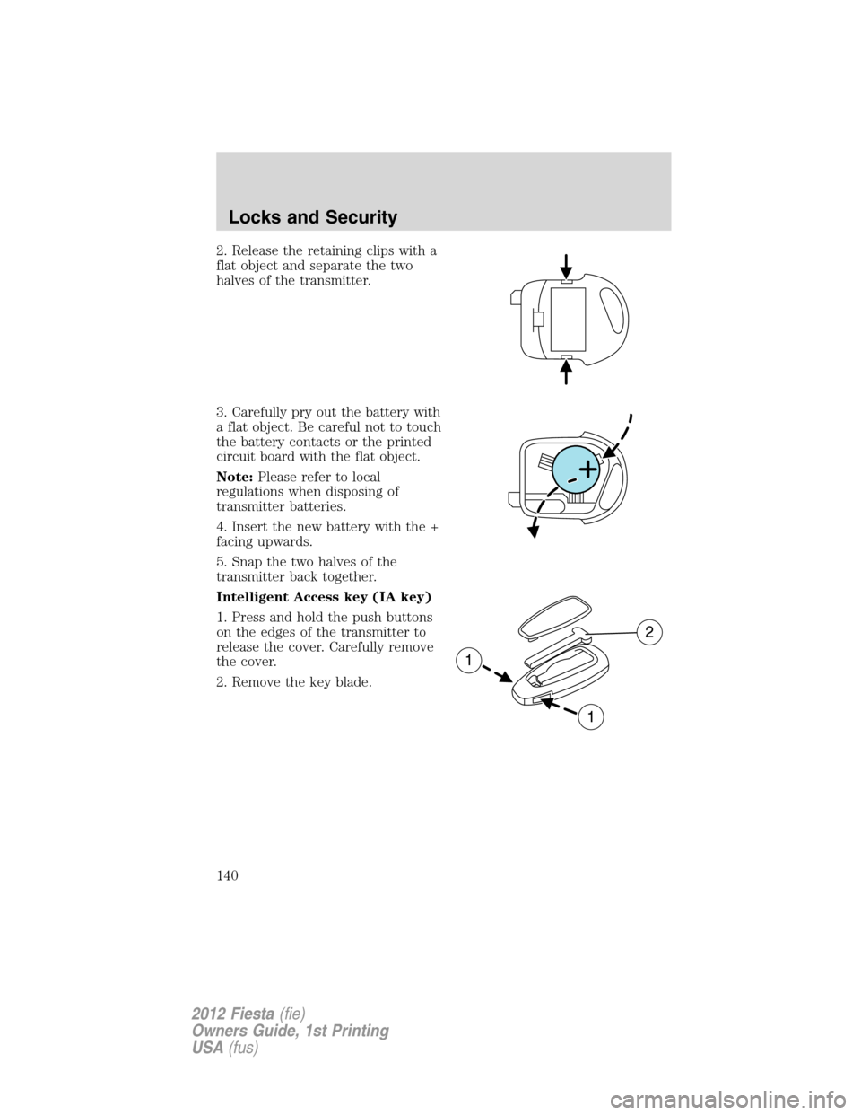 FORD FIESTA 2012 6.G Owners Manual 2. Release the retaining clips with a
flat object and separate the two
halves of the transmitter.
3. Carefully pry out the battery with
a flat object. Be careful not to touch
the battery contacts or t