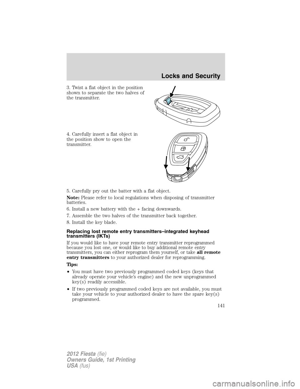 FORD FIESTA 2012 6.G Owners Manual 3. Twist a flat object in the position
shown to separate the two halves of
the transmitter.
4. Carefully insert a flat object in
the position show to open the
transmitter.
5. Carefully pry out the bat