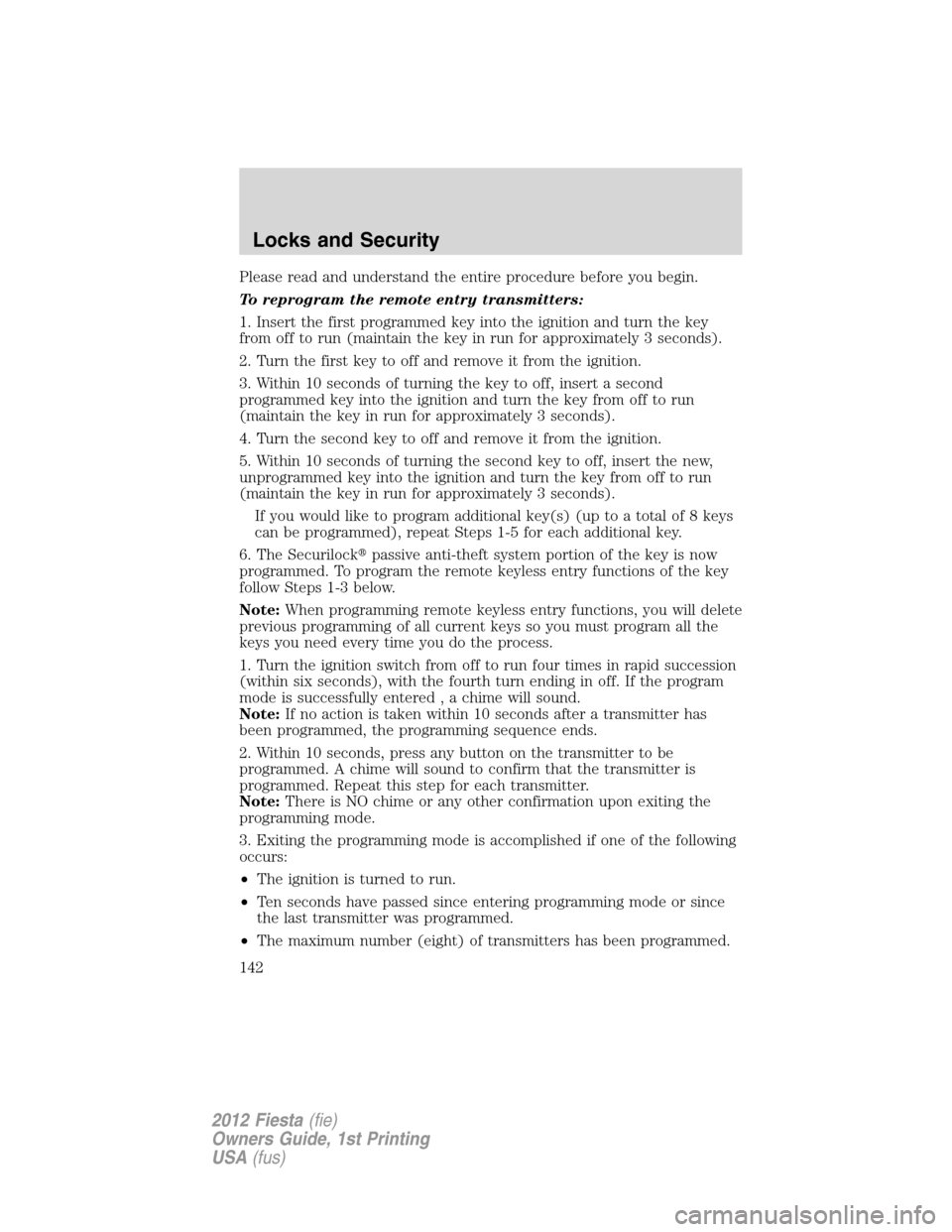 FORD FIESTA 2012 6.G Owners Manual Please read and understand the entire procedure before you begin.
To reprogram the remote entry transmitters:
1. Insert the first programmed key into the ignition and turn the key
from off to run (mai