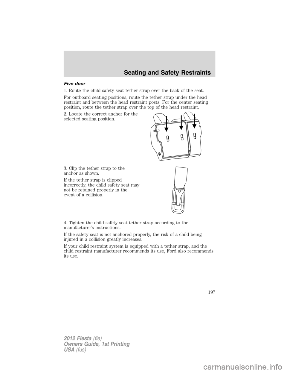 FORD FIESTA 2012 6.G Owners Manual Five door
1. Route the child safety seat tether strap over the back of the seat.
For outboard seating positions, route the tether strap under the head
restraint and between the head restraint posts. F