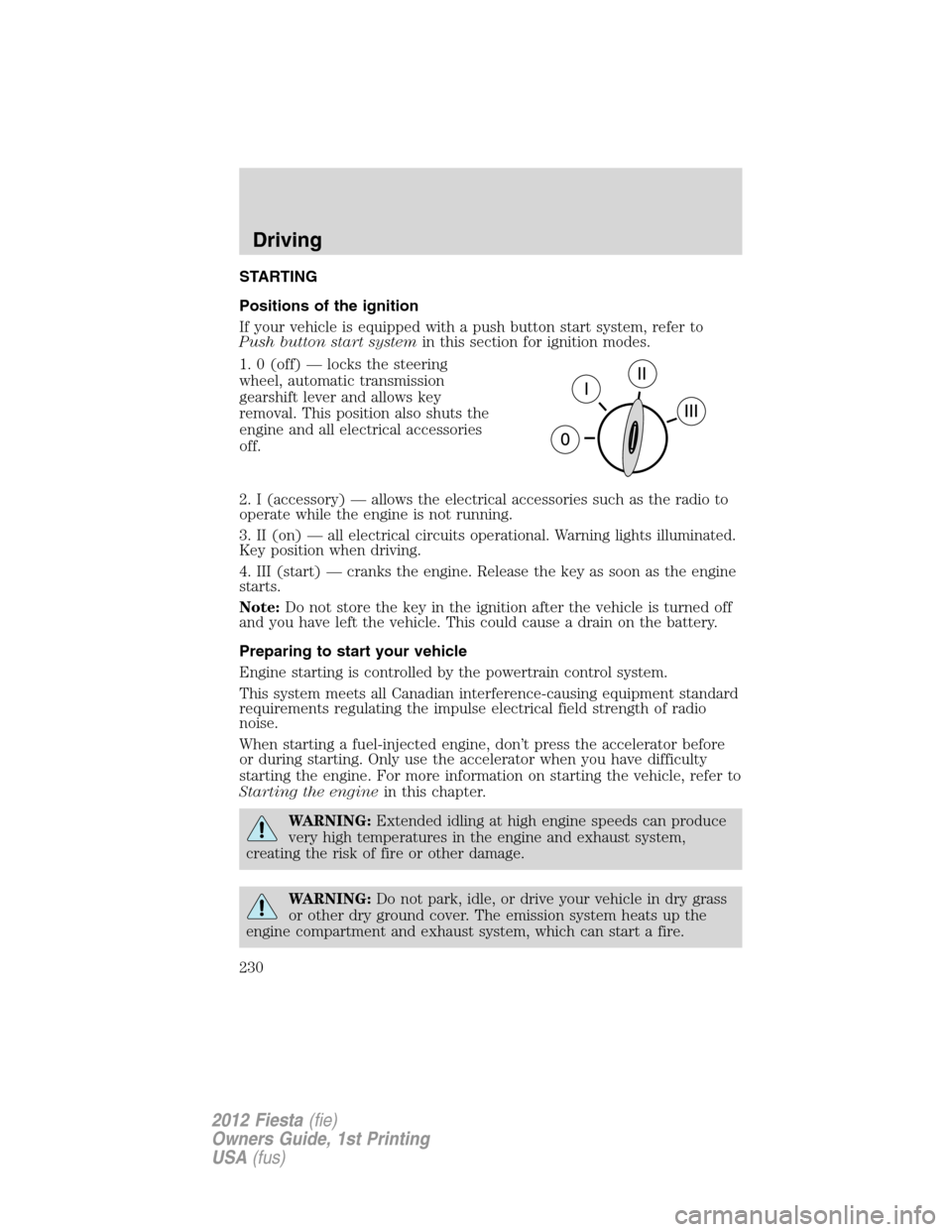 FORD FIESTA 2012 6.G Owners Manual STARTING
Positions of the ignition
If your vehicle is equipped with a push button start system, refer to
Push button start systemin this section for ignition modes.
1. 0 (off) — locks the steering
w