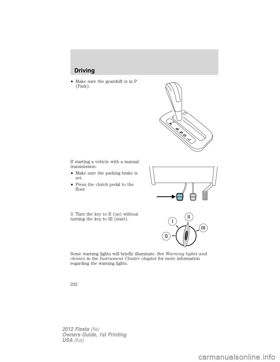 FORD FIESTA 2012 6.G Owners Manual •Make sure the gearshift is in P
(Park).
If starting a vehicle with a manual
transmission:
•Make sure the parking brake is
set.
•Press the clutch pedal to the
floor.
3. Turn the key to II (on) w
