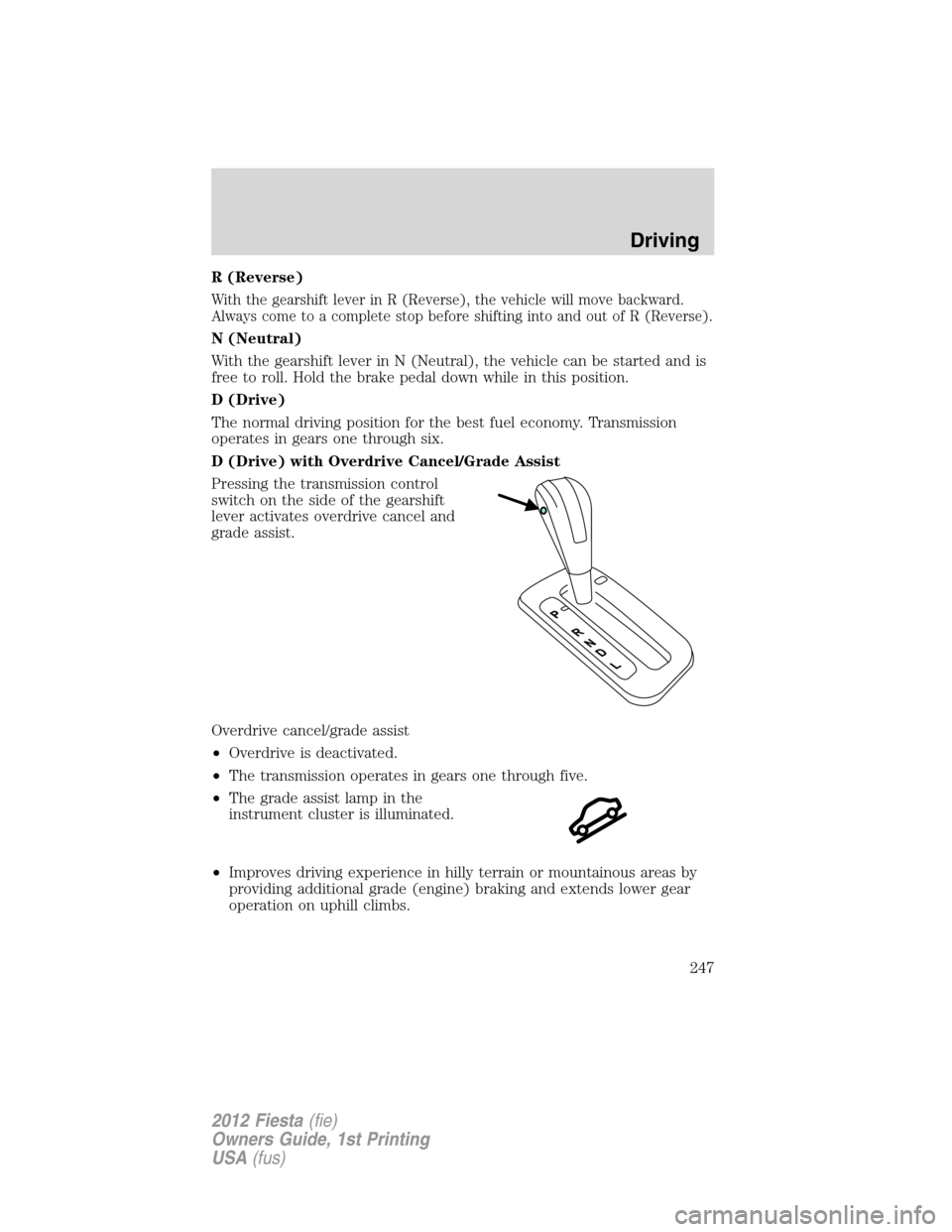 FORD FIESTA 2012 6.G Owners Manual R (Reverse)
With the gearshift lever in R (Reverse), the vehicle will move backward.
Always come to a complete stop before shifting into and out of R (Reverse).
N (Neutral)
With the gearshift lever in