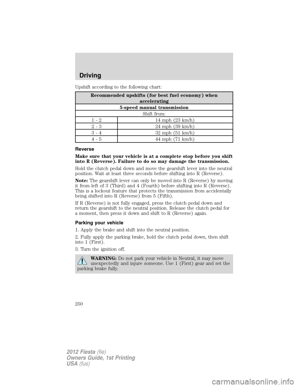 FORD FIESTA 2012 6.G Owners Manual Upshift according to the following chart:
Recommended upshifts (for best fuel economy) when
accelerating
5-speed manual transmission
Shift from:
1 - 2 14 mph (23 km/h)
2 - 3 24 mph (39 km/h)
3 - 4 32 FORD FIESTA 2012 6.G Owners Manual Upshift according to the following chart:
Recommended upshifts (for best fuel economy) when
accelerating
5-speed manual transmission
Shift from:
1 - 2 14 mph (23 km/h)
2 - 3 24 mph (39 km/h)
3 - 4 32