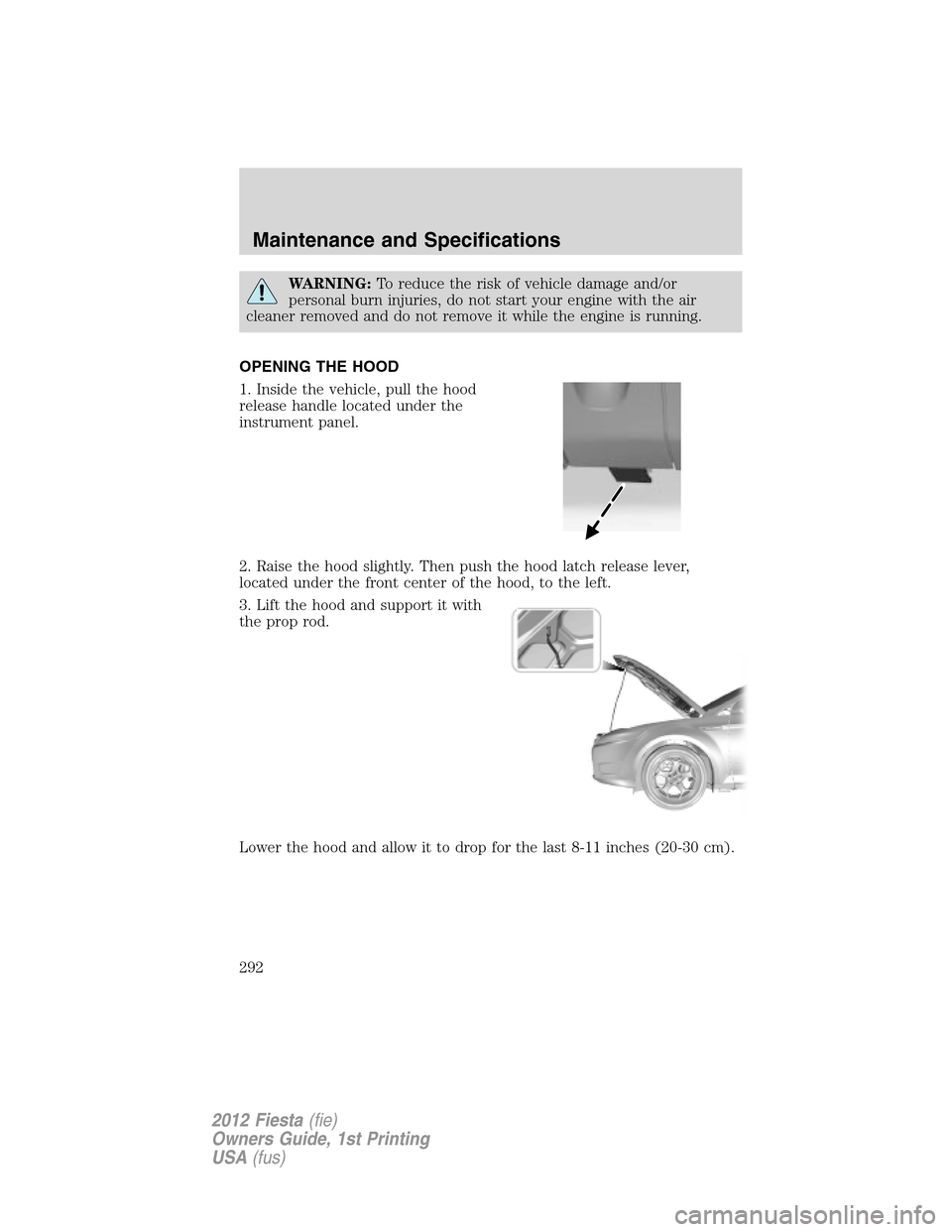 FORD FIESTA 2012 6.G Owners Manual WARNING:To reduce the risk of vehicle damage and/or
personal burn injuries, do not start your engine with the air
cleaner removed and do not remove it while the engine is running.
OPENING THE HOOD
1. 