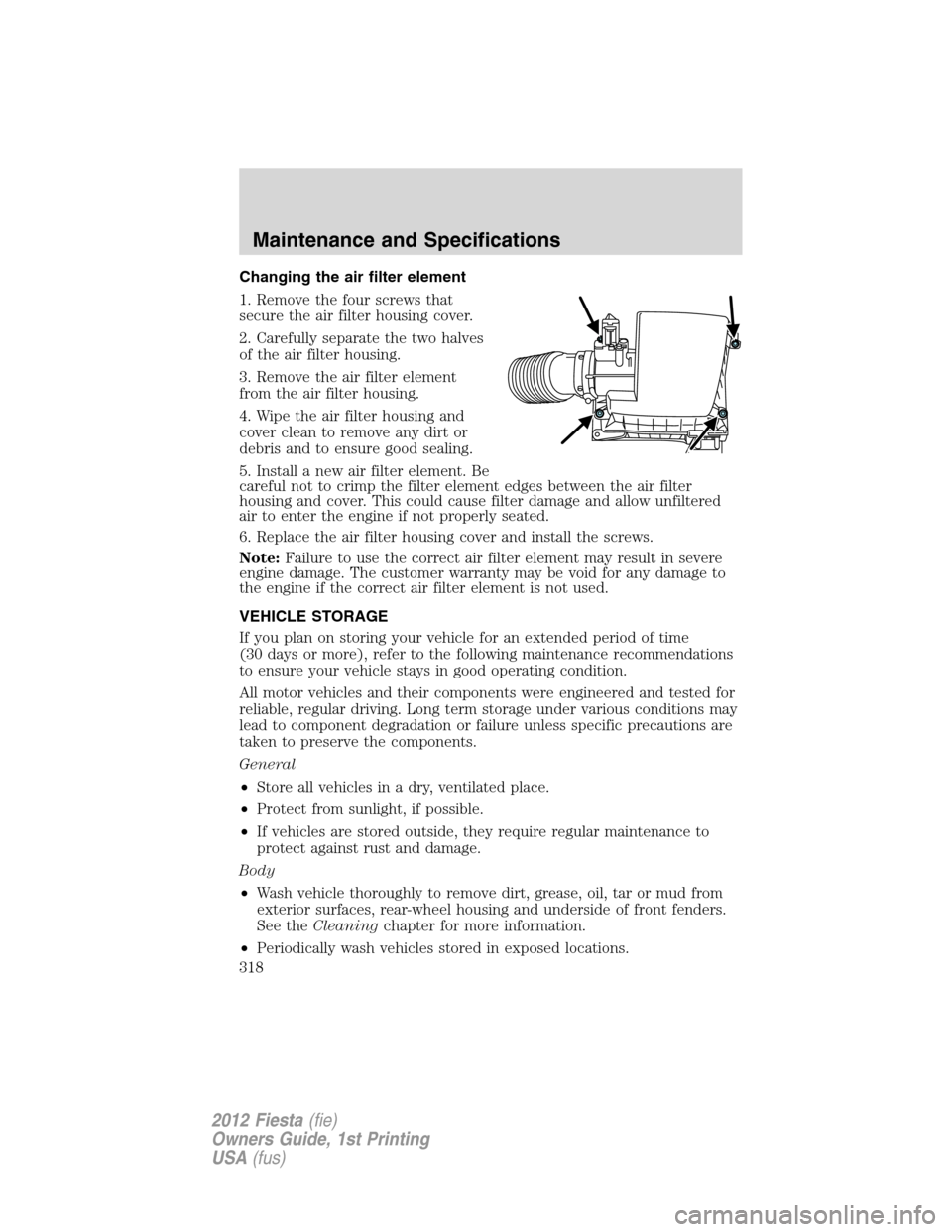 FORD FIESTA 2012 6.G Owners Manual Changing the air filter element
1. Remove the four screws that
secure the air filter housing cover.
2. Carefully separate the two halves
of the air filter housing.
3. Remove the air filter element
fro