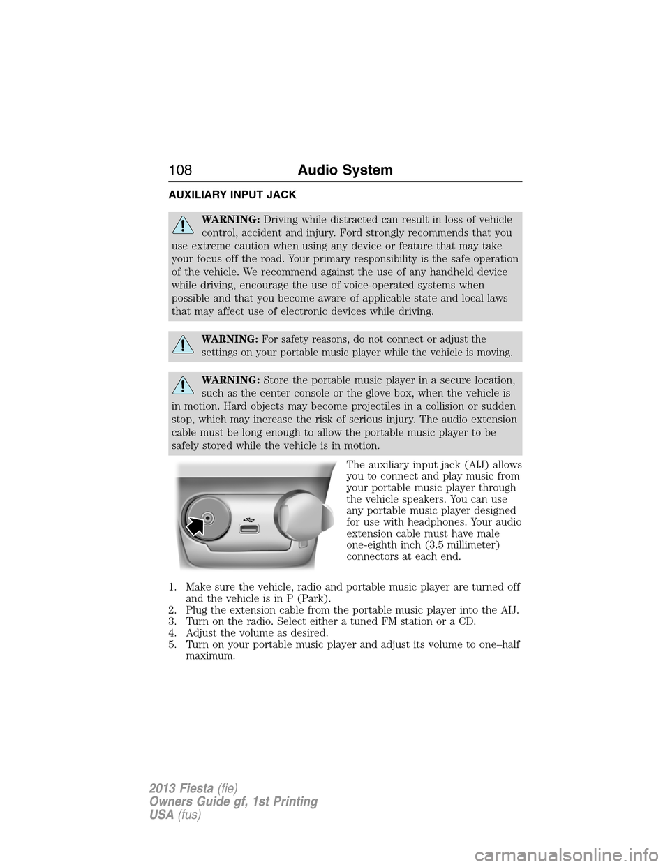FORD FIESTA 2013 6.G Owners Manual AUXILIARY INPUT JACK
WARNING:Driving while distracted can result in loss of vehicle
control, accident and injury. Ford strongly recommends that you
use extreme caution when using any device or feature
