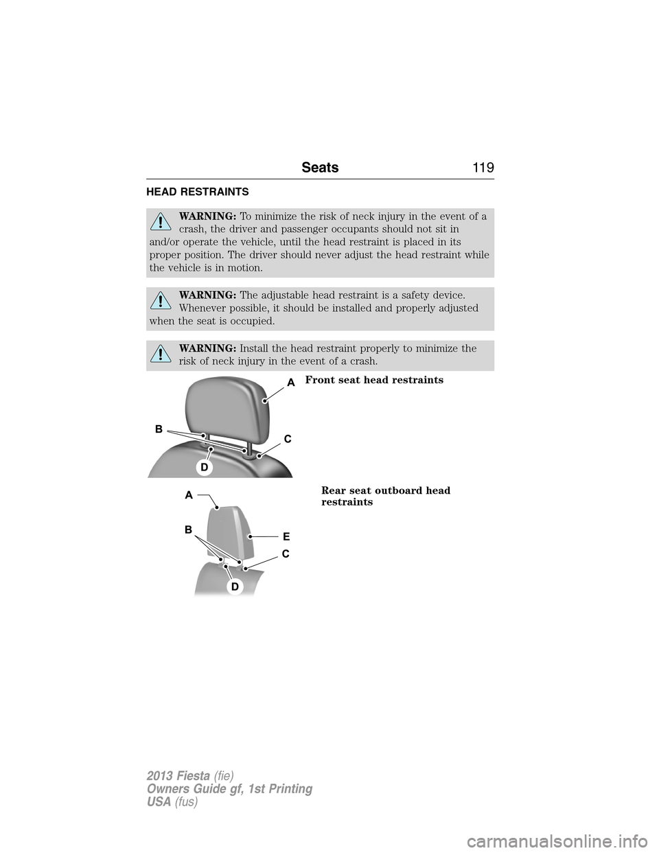 FORD FIESTA 2013 6.G Owners Manual HEAD RESTRAINTS
WARNING:To minimize the risk of neck injury in the event of a
crash, the driver and passenger occupants should not sit in
and/or operate the vehicle, until the head restraint is placed