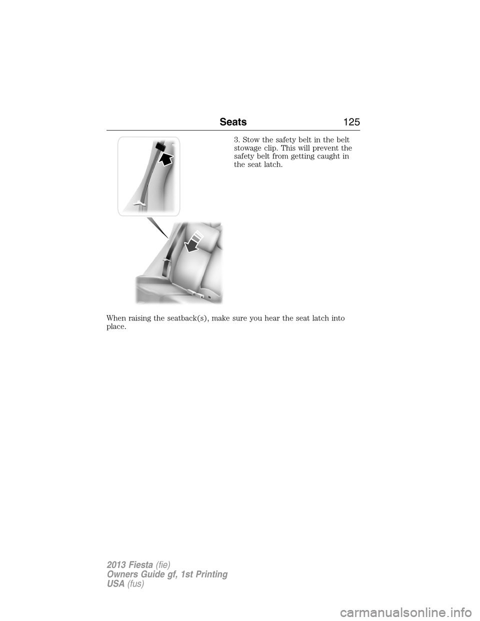 FORD FIESTA 2013 6.G Owners Manual 3. Stow the safety belt in the belt
stowage clip. This will prevent the
safety belt from getting caught in
the seat latch.
When raising the seatback(s), make sure you hear the seat latch into
place.
S