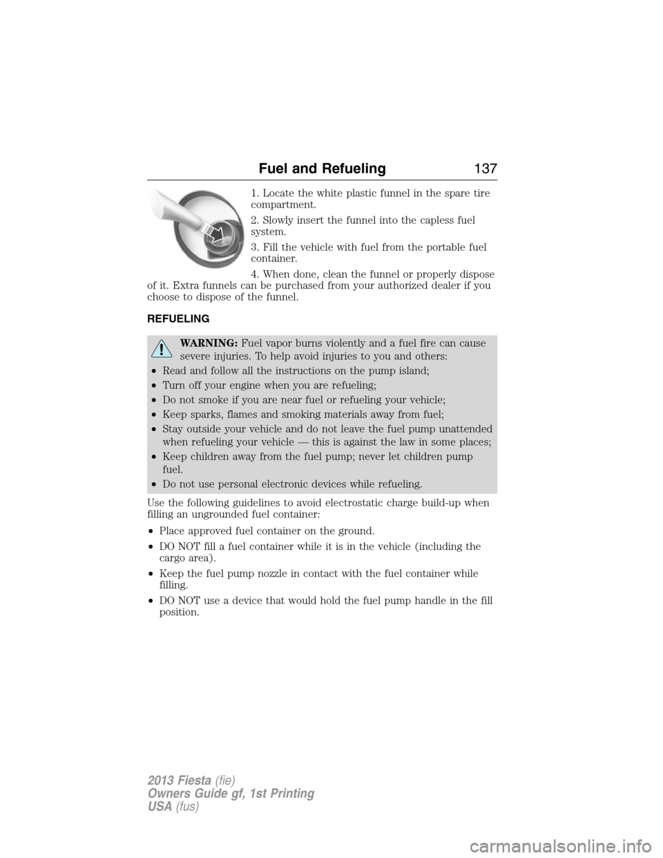 FORD FIESTA 2013 6.G Owners Manual 1. Locate the white plastic funnel in the spare tire
compartment.
2. Slowly insert the funnel into the capless fuel
system.
3. Fill the vehicle with fuel from the portable fuel
container.
4. When done