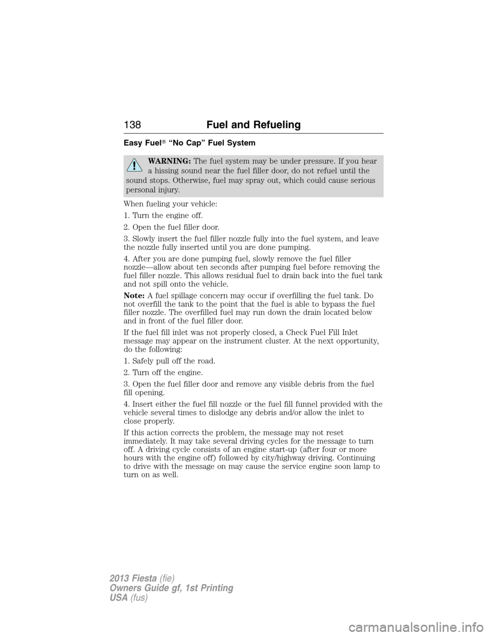 FORD FIESTA 2013 6.G Owners Manual Easy Fuel“No Cap” Fuel System
WARNING:The fuel system may be under pressure. If you hear
a hissing sound near the fuel filler door, do not refuel until the
sound stops. Otherwise, fuel may spray 