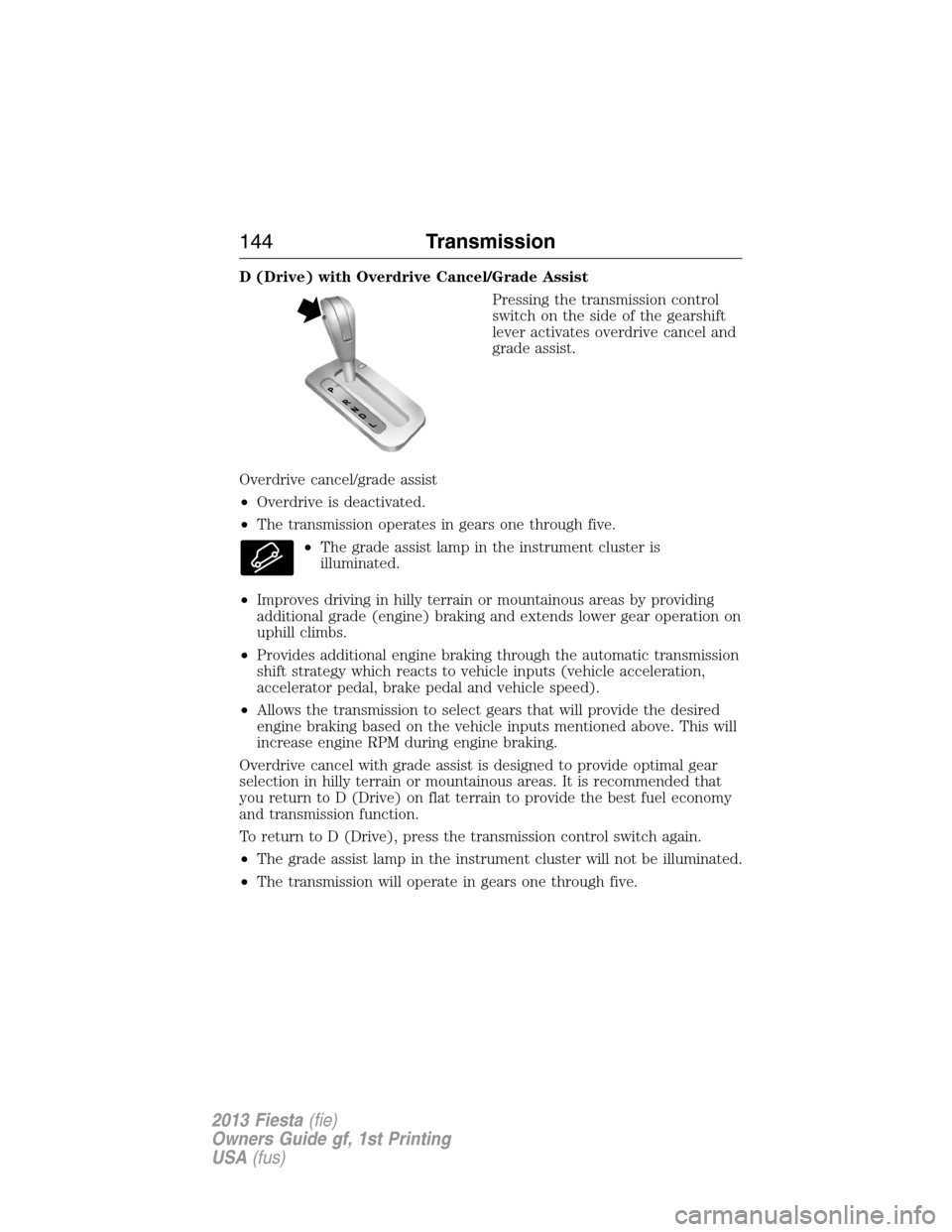 FORD FIESTA 2013 6.G Owners Manual D (Drive) with Overdrive Cancel/Grade Assist
Pressing the transmission control
switch on the side of the gearshift
lever activates overdrive cancel and
grade assist.
Overdrive cancel/grade assist
•O