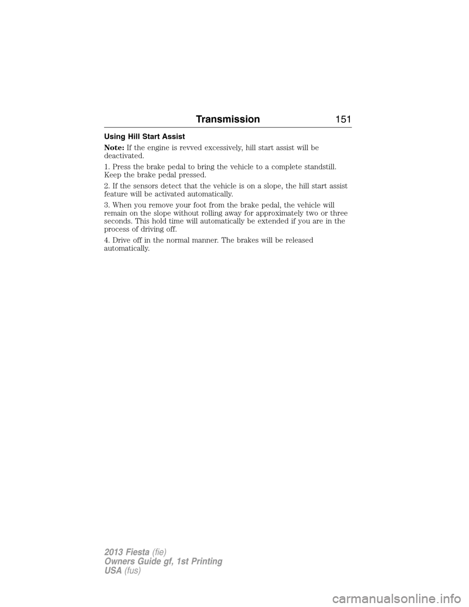 FORD FIESTA 2013 6.G Owners Manual Using Hill Start Assist
Note:If the engine is revved excessively, hill start assist will be
deactivated.
1. Press the brake pedal to bring the vehicle to a complete standstill.
Keep the brake pedal pr