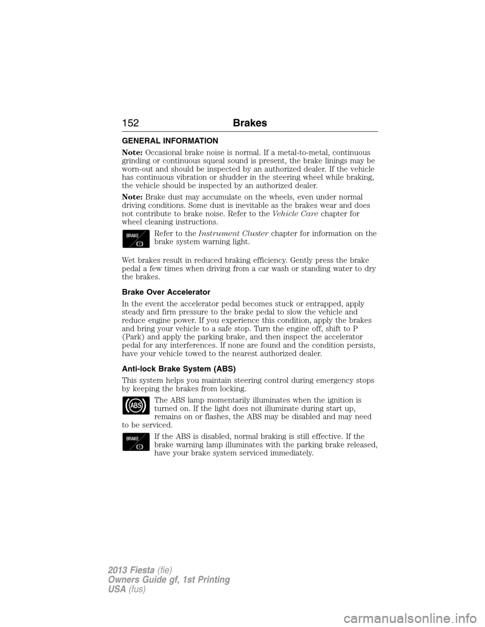 FORD FIESTA 2013 6.G Owners Manual GENERAL INFORMATION
Note:Occasional brake noise is normal. If a metal-to-metal, continuous
grinding or continuous squeal sound is present, the brake linings may be
worn-out and should be inspected by 