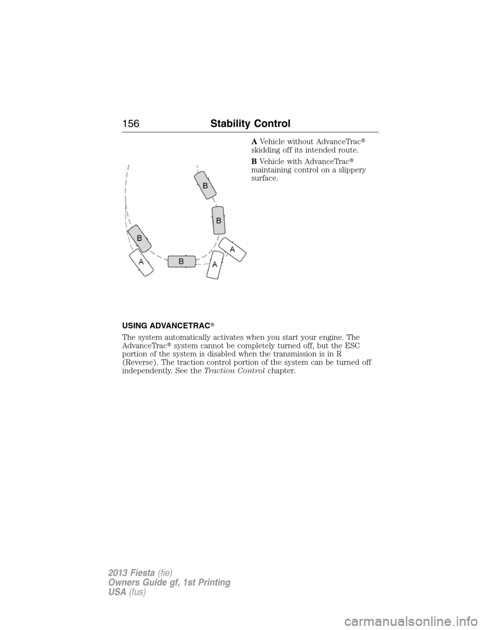 FORD FIESTA 2013 6.G Owners Manual AVehicle without AdvanceTrac
skidding off its intended route.
BVehicle with AdvanceTrac
maintaining control on a slippery
surface.
USING ADVANCETRAC
The system automatically activates when you star