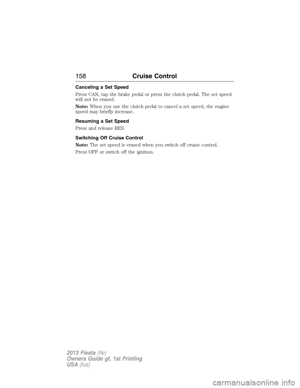 FORD FIESTA 2013 6.G Owners Manual Canceling a Set Speed
Press CAN, tap the brake pedal or press the clutch pedal. The set speed
will not be erased.
Note:When you use the clutch pedal to cancel a set speed, the engine
speed may briefly