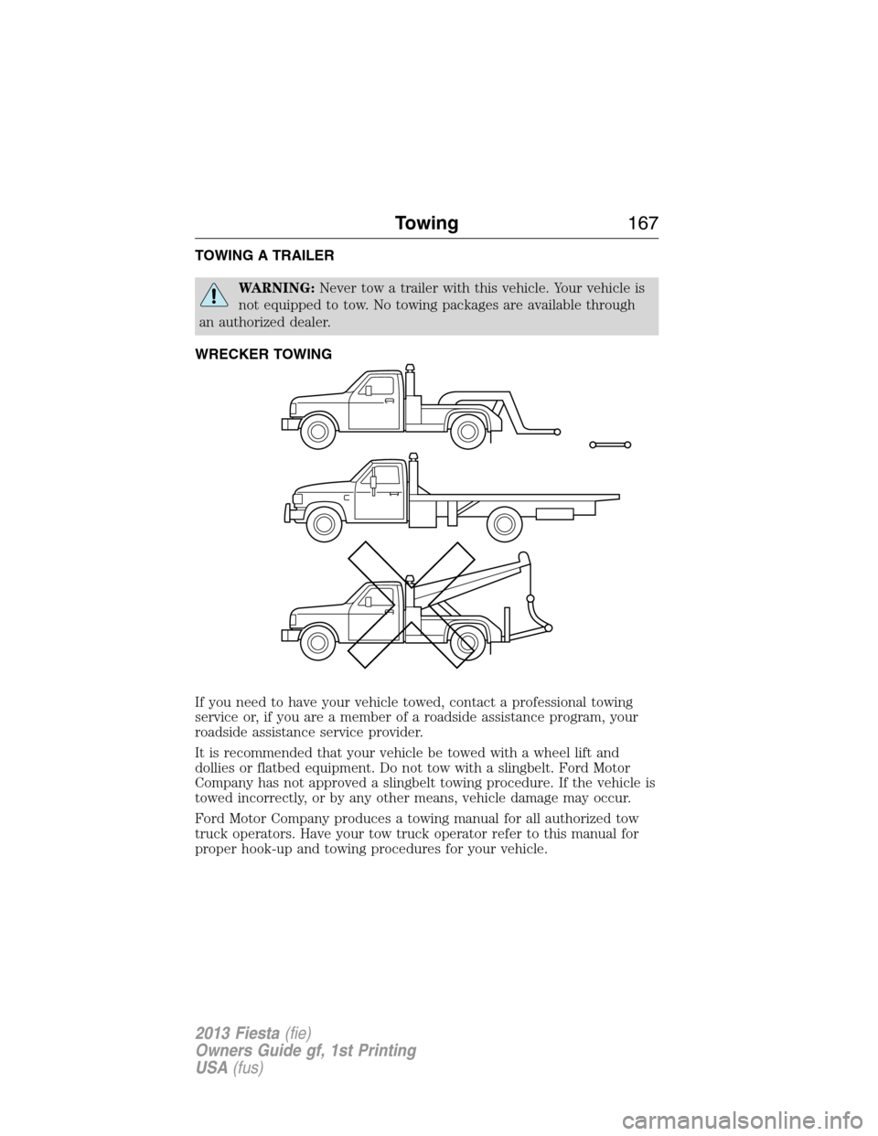FORD FIESTA 2013 6.G Owners Manual TOWING A TRAILER
WARNING:Never tow a trailer with this vehicle. Your vehicle is
not equipped to tow. No towing packages are available through
an authorized dealer.
WRECKER TOWING
If you need to have y