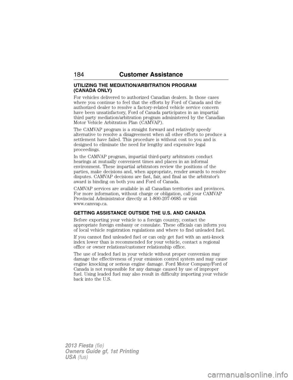 FORD FIESTA 2013 6.G Owners Manual UTILIZING THE MEDIATION/ARBITRATION PROGRAM
(CANADA ONLY)
For vehicles delivered to authorized Canadian dealers. In those cases
where you continue to feel that the efforts by Ford of Canada and the
au