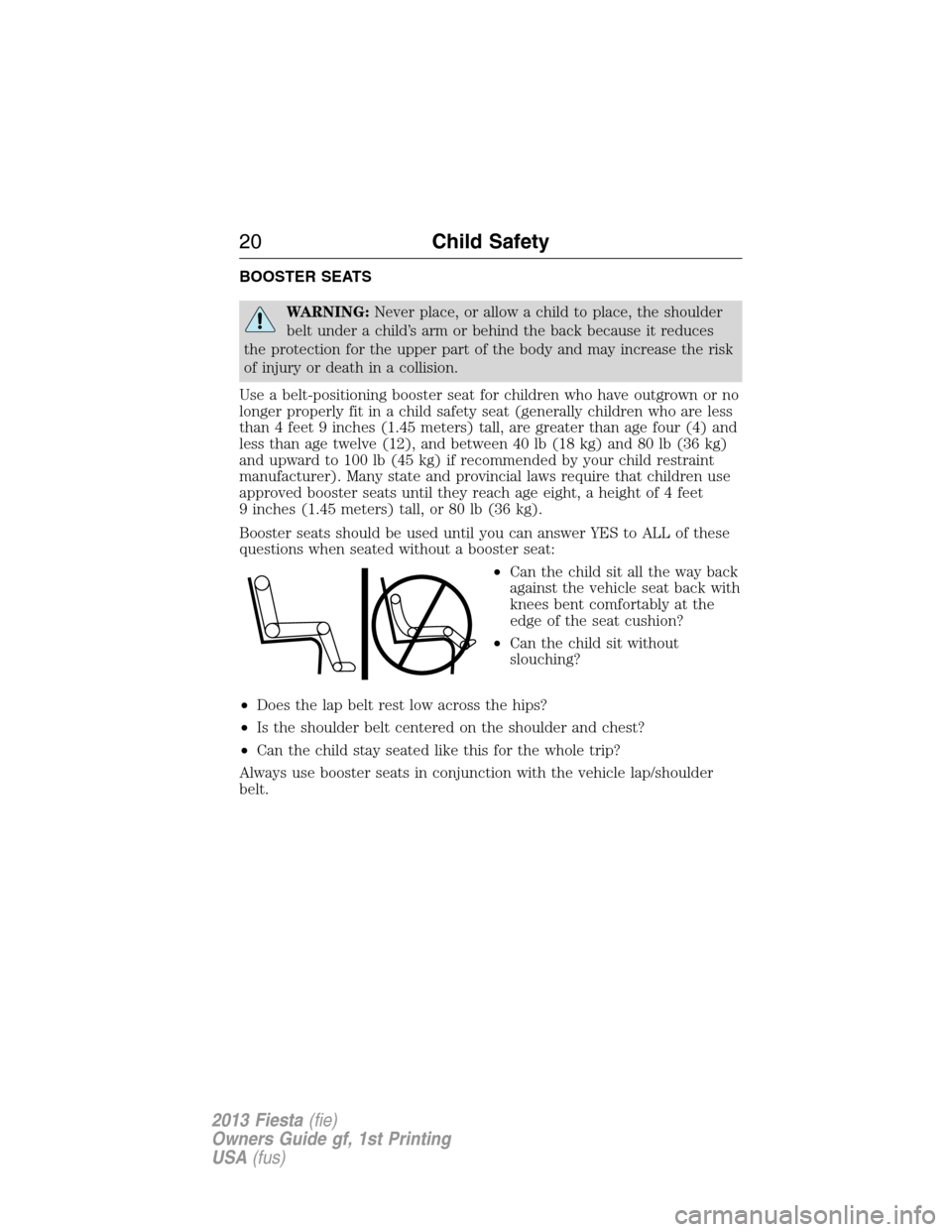 FORD FIESTA 2013 6.G Owners Manual BOOSTER SEATS
WARNING:Never place, or allow a child to place, the shoulder
belt under a child’s arm or behind the back because it reduces
the protection for the upper part of the body and may increa