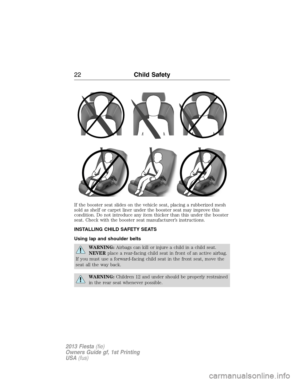 FORD FIESTA 2013 6.G Owners Manual If the booster seat slides on the vehicle seat, placing a rubberized mesh
sold as shelf or carpet liner under the booster seat may improve this
condition. Do not introduce any item thicker than this u