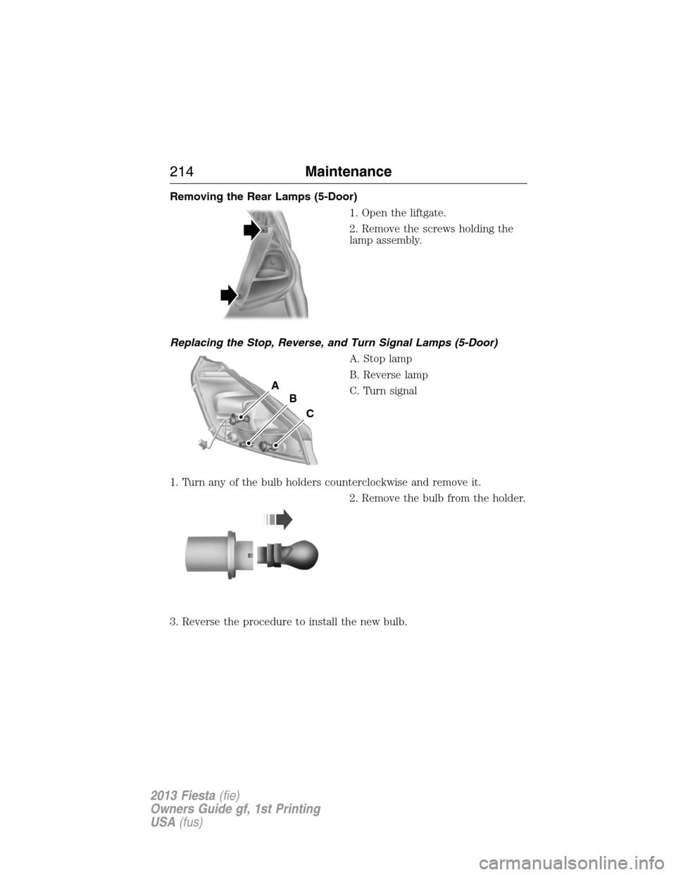 FORD FIESTA 2013 6.G Owners Manual Removing the Rear Lamps (5-Door)
1. Open the liftgate.
2. Remove the screws holding the
lamp assembly.
Replacing the Stop, Reverse, and Turn Signal Lamps (5-Door)
A. Stop lamp
B. Reverse lamp
C. Turn 