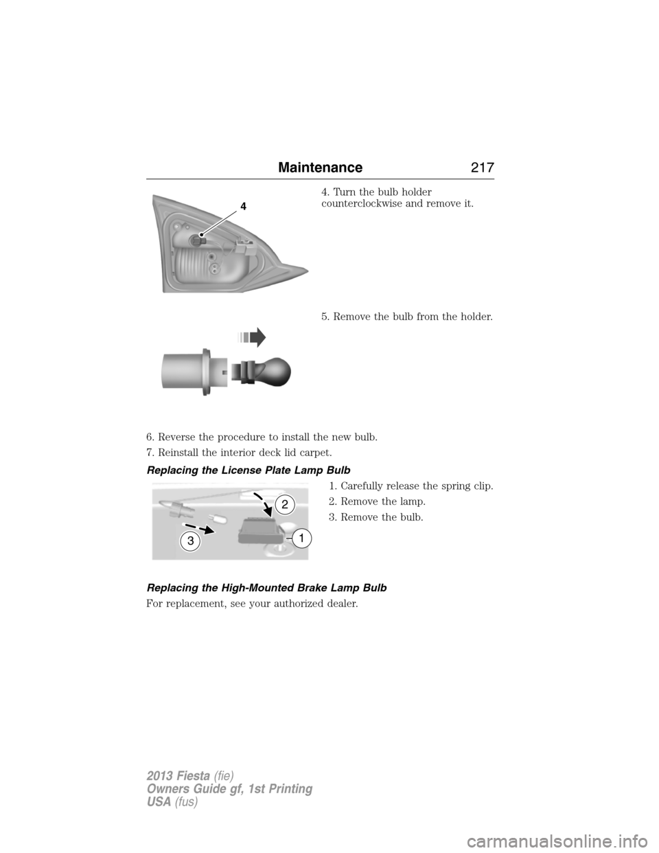 FORD FIESTA 2013 6.G Owners Manual 4. Turn the bulb holder
counterclockwise and remove it.
5. Remove the bulb from the holder.
6. Reverse the procedure to install the new bulb.
7. Reinstall the interior deck lid carpet.
Replacing the L