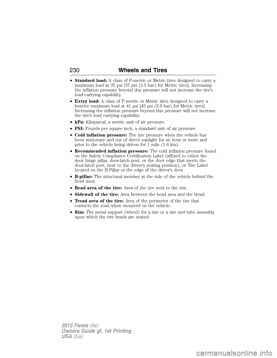 FORD FIESTA 2013 6.G Owners Manual •Standard load:A class of P-metric or Metric tires designed to carry a
maximum load at 35 psi [37 psi (2.5 bar) for Metric tires]. Increasing
the inflation pressure beyond this pressure will not inc