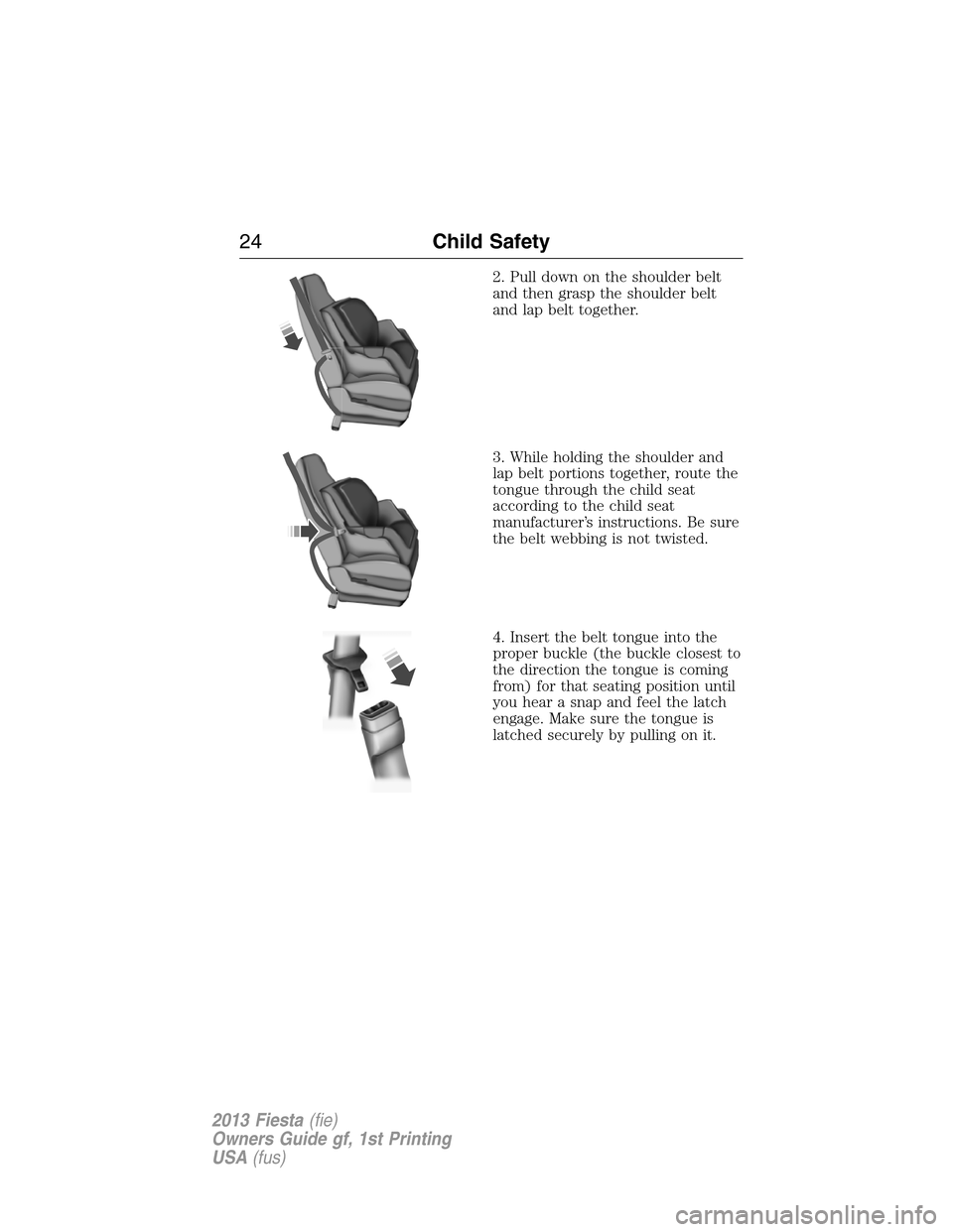 FORD FIESTA 2013 6.G Owners Manual 2. Pull down on the shoulder belt
and then grasp the shoulder belt
and lap belt together.
3. While holding the shoulder and
lap belt portions together, route the
tongue through the child seat
accordin
