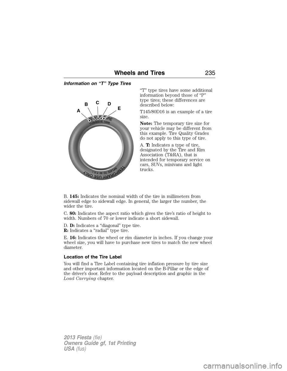 FORD FIESTA 2013 6.G Owners Manual Information on “T” Type Tires
“T” type tires have some additional
information beyond those of “P”
type tires; these differences are
described below:
T145/80D16 is an example of a tire
size FORD FIESTA 2013 6.G Owners Manual Information on “T” Type Tires
“T” type tires have some additional
information beyond those of “P”
type tires; these differences are
described below:
T145/80D16 is an example of a tire
size