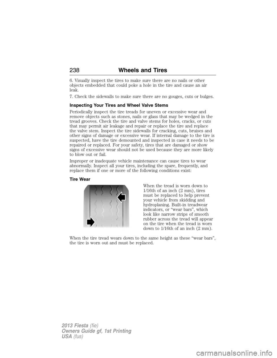 FORD FIESTA 2013 6.G Owners Manual 6. Visually inspect the tires to make sure there are no nails or other
objects embedded that could poke a hole in the tire and cause an air
leak.
7. Check the sidewalls to make sure there are no gouge FORD FIESTA 2013 6.G Owners Manual 6. Visually inspect the tires to make sure there are no nails or other
objects embedded that could poke a hole in the tire and cause an air
leak.
7. Check the sidewalls to make sure there are no gouge