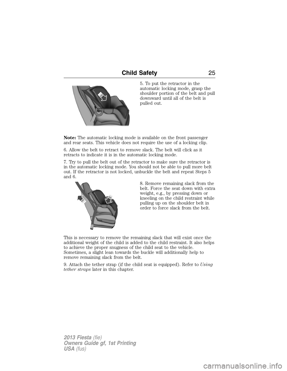 FORD FIESTA 2013 6.G Owners Manual 5. To put the retractor in the
automatic locking mode, grasp the
shoulder portion of the belt and pull
downward until all of the belt is
pulled out.
Note:The automatic locking mode is available on the