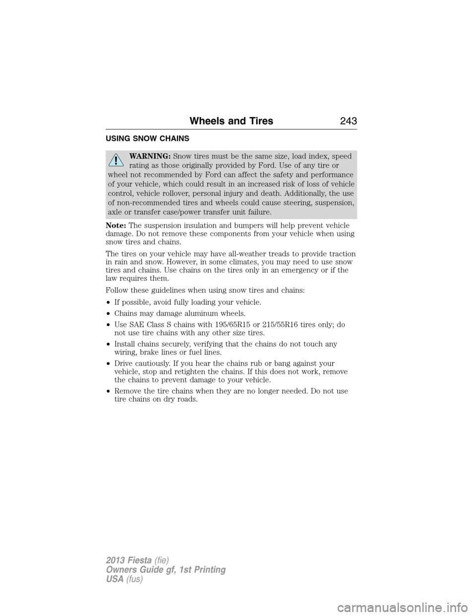 FORD FIESTA 2013 6.G Owners Manual USING SNOW CHAINS
WARNING:Snow tires must be the same size, load index, speed
rating as those originally provided by Ford. Use of any tire or
wheel not recommended by Ford can affect the safety and pe