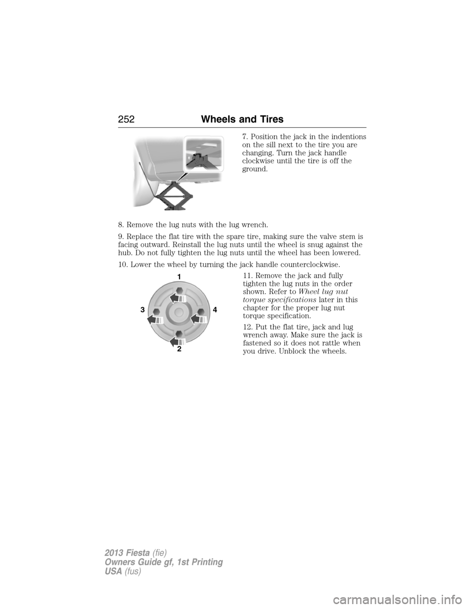 FORD FIESTA 2013 6.G Owners Manual 7. Position the jack in the indentions
on the sill next to the tire you are
changing. Turn the jack handle
clockwise until the tire is off the
ground.
8. Remove the lug nuts with the lug wrench.
9. Re