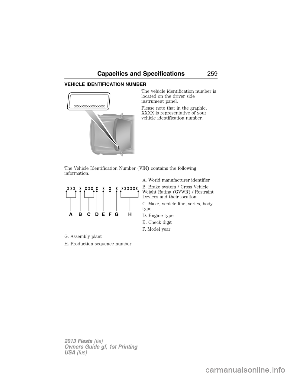 FORD FIESTA 2013 6.G Owners Manual VEHICLE IDENTIFICATION NUMBER
The vehicle identification number is
located on the driver side
instrument panel.
Please note that in the graphic,
XXXX is representative of your
vehicle identification n