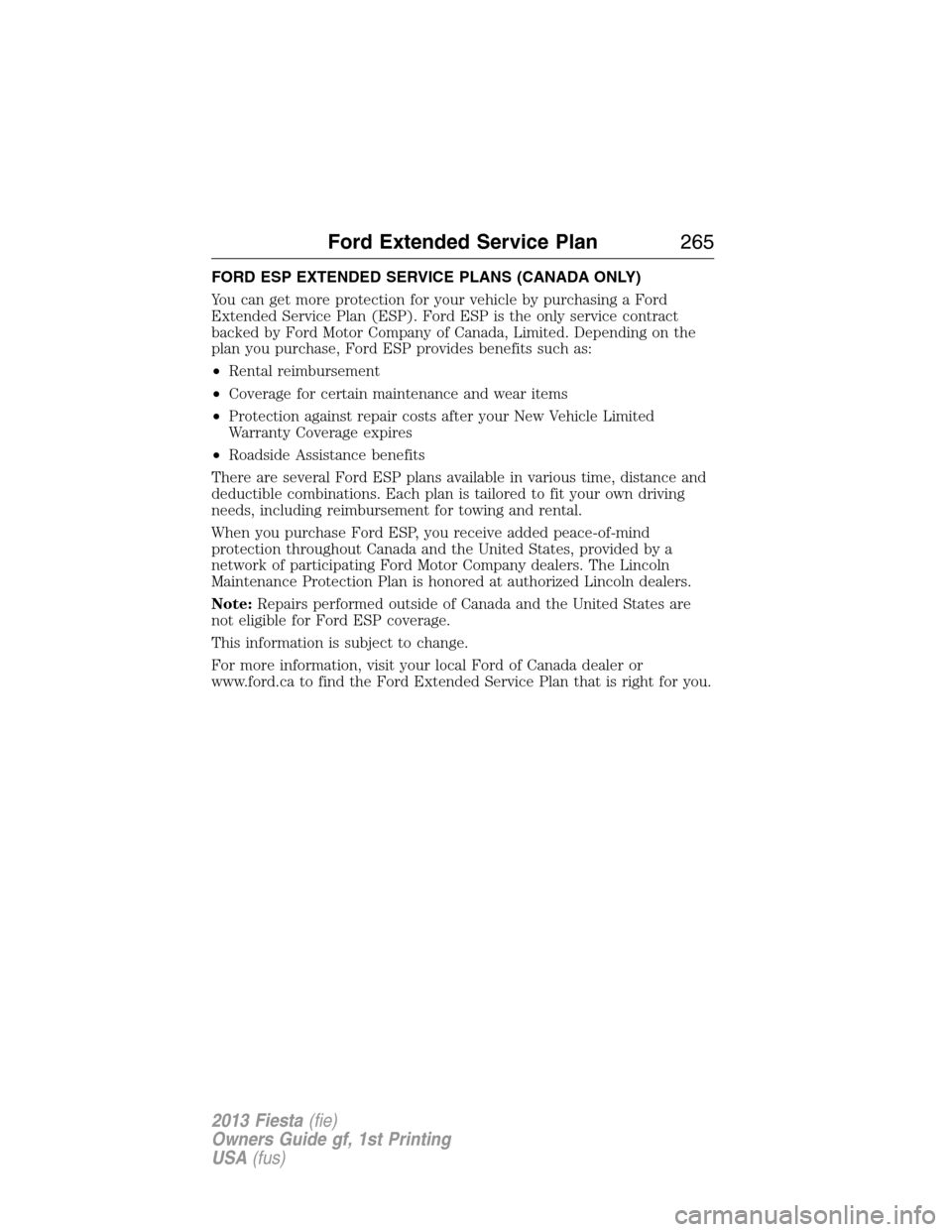 FORD FIESTA 2013 6.G Owners Manual FORD ESP EXTENDED SERVICE PLANS (CANADA ONLY)
You can get more protection for your vehicle by purchasing a Ford
Extended Service Plan (ESP). Ford ESP is the only service contract
backed by Ford Motor FORD FIESTA 2013 6.G Owners Manual FORD ESP EXTENDED SERVICE PLANS (CANADA ONLY)
You can get more protection for your vehicle by purchasing a Ford
Extended Service Plan (ESP). Ford ESP is the only service contract
backed by Ford Motor