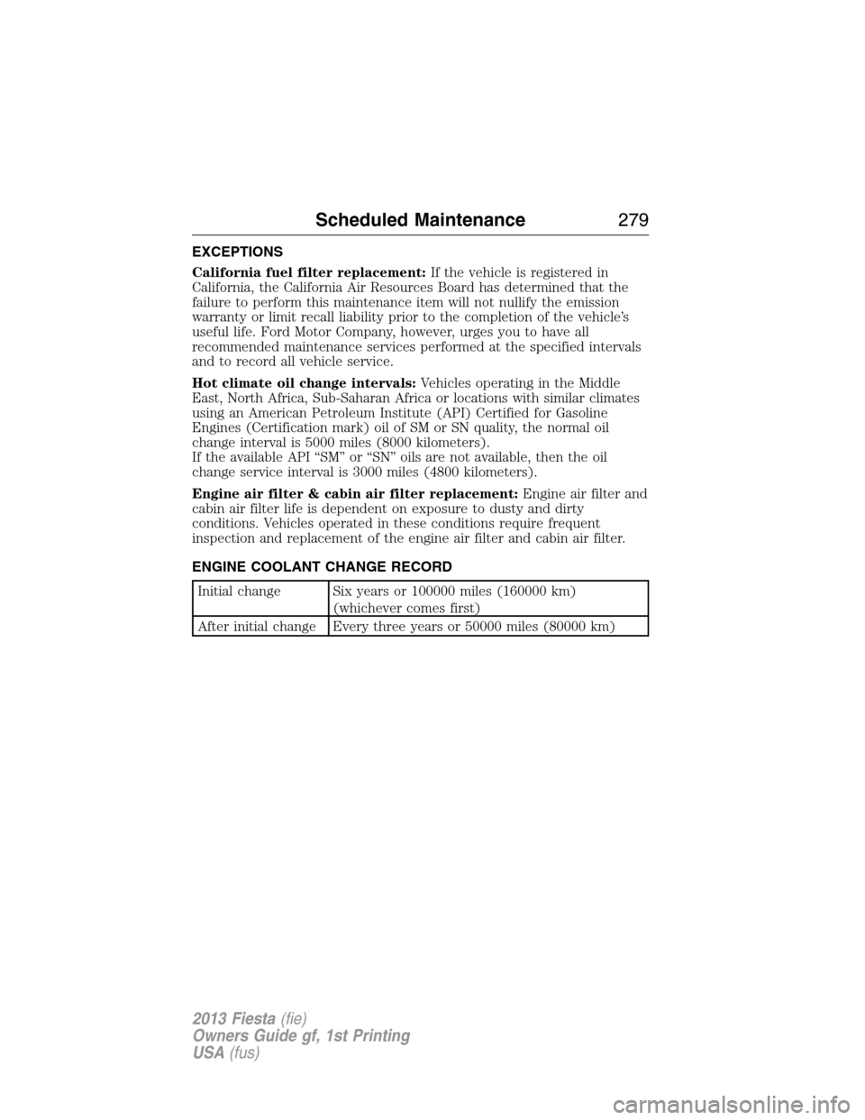 FORD FIESTA 2013 6.G Owners Manual EXCEPTIONS
California fuel filter replacement:If the vehicle is registered in
California, the California Air Resources Board has determined that the
failure to perform this maintenance item will not n