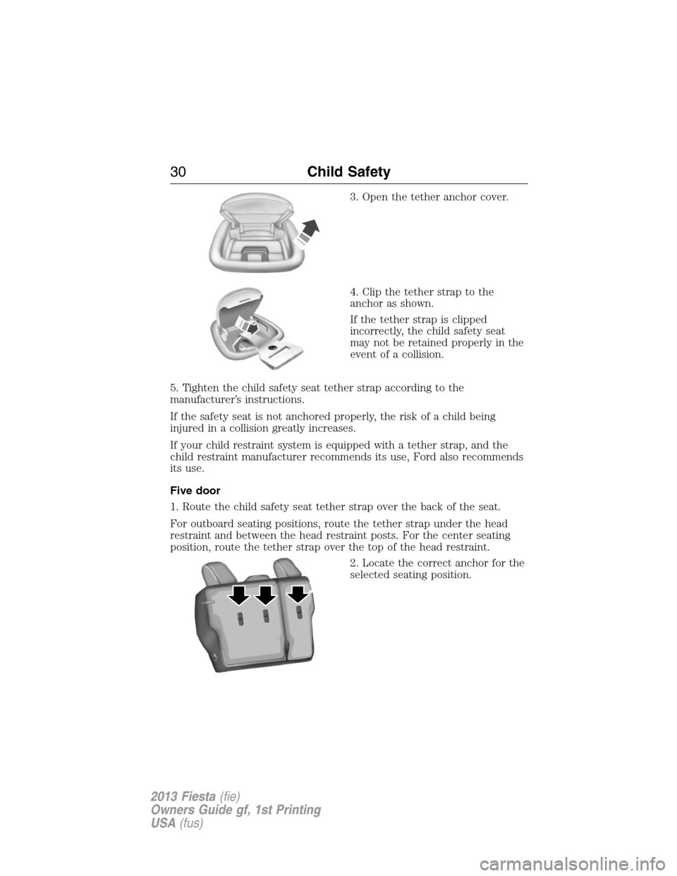 FORD FIESTA 2013 6.G Owners Manual 3. Open the tether anchor cover.
4. Clip the tether strap to the
anchor as shown.
If the tether strap is clipped
incorrectly, the child safety seat
may not be retained properly in the
event of a colli