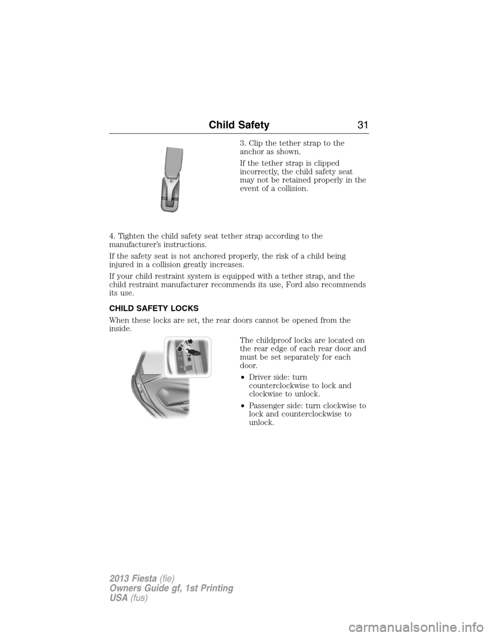 FORD FIESTA 2013 6.G Owners Manual 3. Clip the tether strap to the
anchor as shown.
If the tether strap is clipped
incorrectly, the child safety seat
may not be retained properly in the
event of a collision.
4. Tighten the child safety