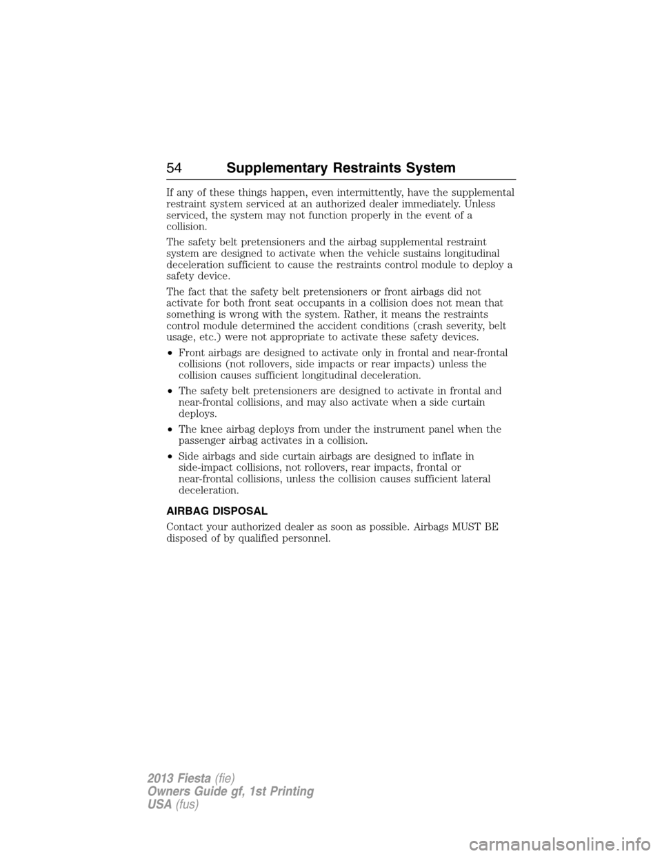 FORD FIESTA 2013 6.G Owners Manual If any of these things happen, even intermittently, have the supplemental
restraint system serviced at an authorized dealer immediately. Unless
serviced, the system may not function properly in the ev