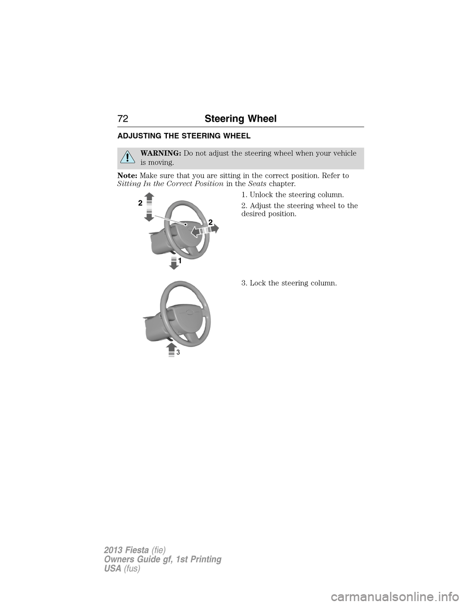FORD FIESTA 2013 6.G Owners Manual ADJUSTING THE STEERING WHEEL
WARNING:Do not adjust the steering wheel when your vehicle
is moving.
Note:Make sure that you are sitting in the correct position. Refer to
Sitting In the Correct Position