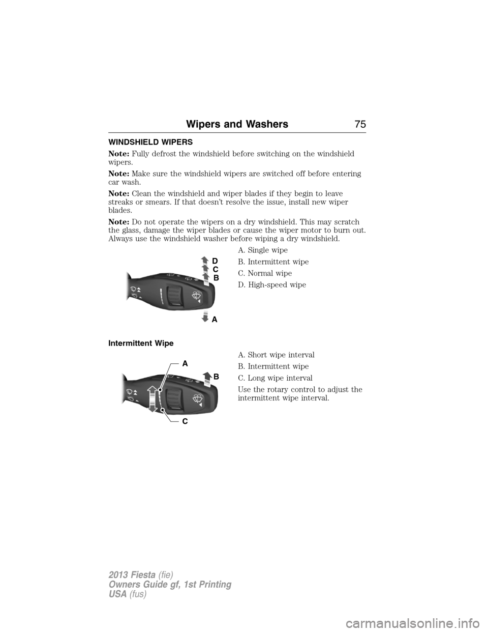 FORD FIESTA 2013 6.G Owners Manual WINDSHIELD WIPERS
Note:Fully defrost the windshield before switching on the windshield
wipers.
Note:Make sure the windshield wipers are switched off before entering
car wash.
Note:Clean the windshield