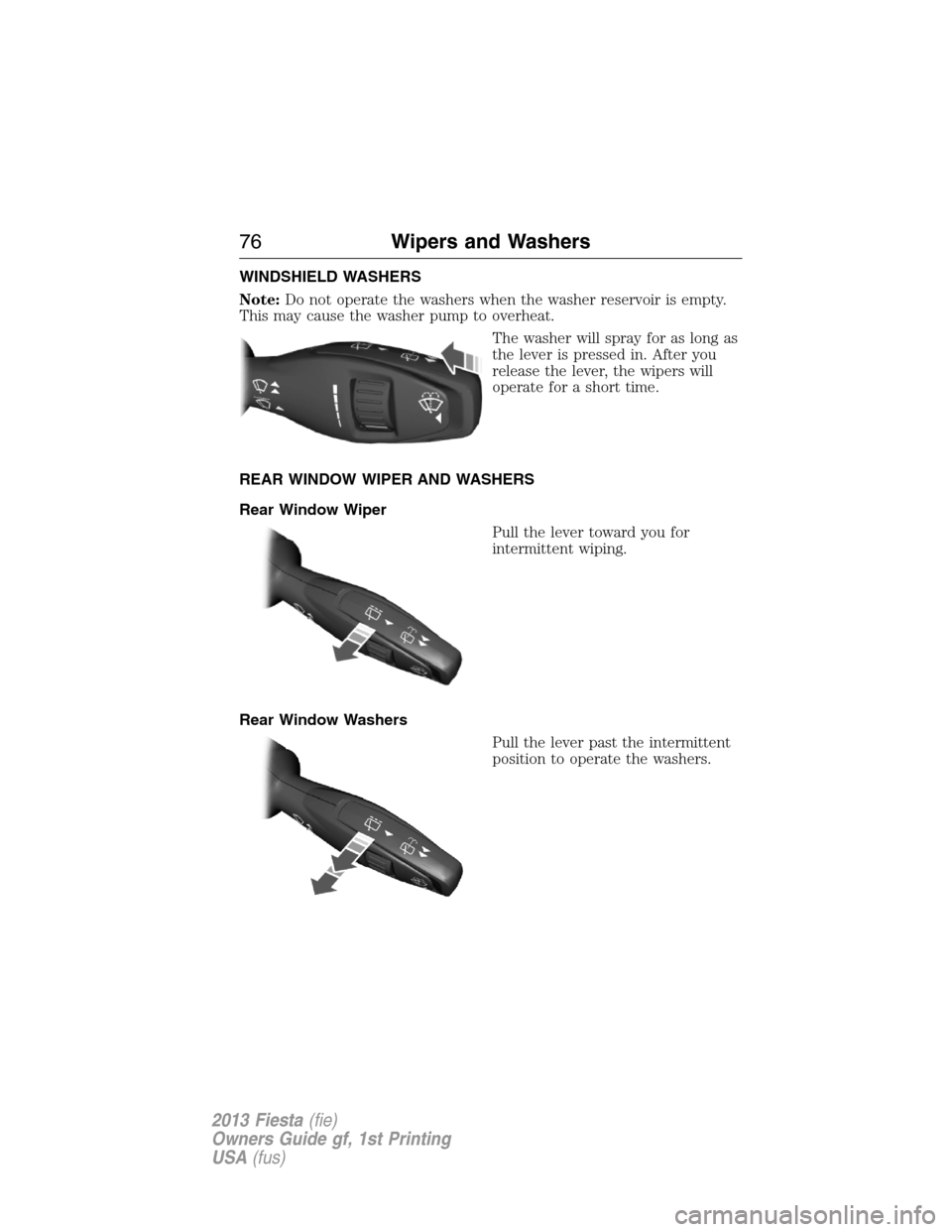 FORD FIESTA 2013 6.G Owners Manual WINDSHIELD WASHERS
Note:Do not operate the washers when the washer reservoir is empty.
This may cause the washer pump to overheat.
The washer will spray for as long as
the lever is pressed in. After y