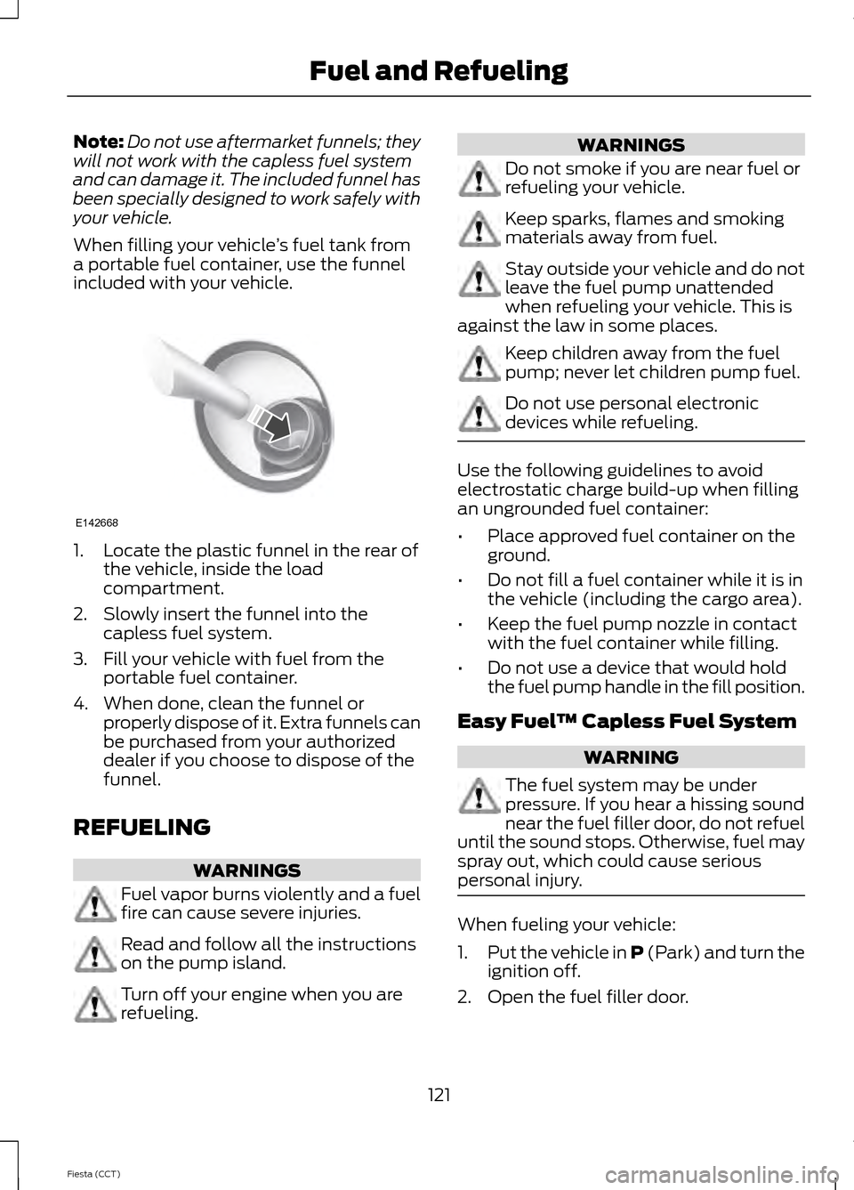 FORD FIESTA 2014 6.G Owners Manual Note:
Do not use aftermarket funnels; they
will not work with the capless fuel system
and can damage it. The included funnel has
been specially designed to work safely with
your vehicle.
When filling 