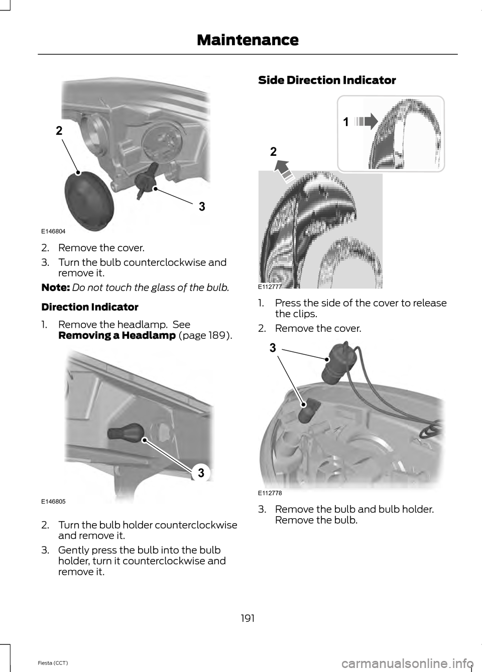 FORD FIESTA 2014 6.G Owners Manual 2. Remove the cover.
3. Turn the bulb counterclockwise and
remove it.
Note: Do not touch the glass of the bulb.
Direction Indicator
1. Remove the headlamp.  See Removing a Headlamp (page 189). 2.
Turn