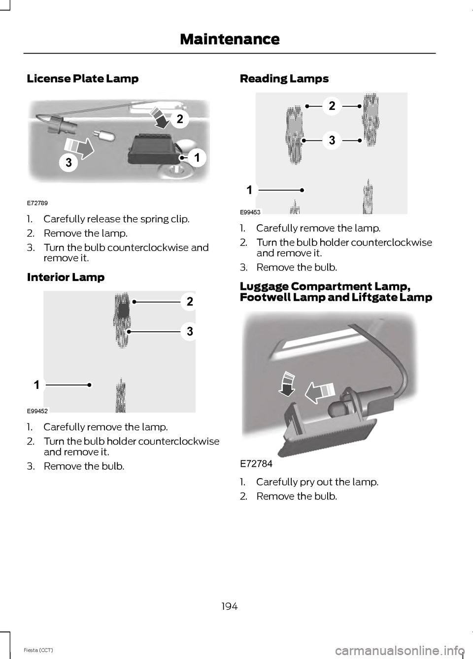 FORD FIESTA 2014 6.G Owners Manual License Plate Lamp
1. Carefully release the spring clip.
2. Remove the lamp.
3. Turn the bulb counterclockwise and
remove it.
Interior Lamp 1. Carefully remove the lamp.
2.
Turn the bulb holder counte